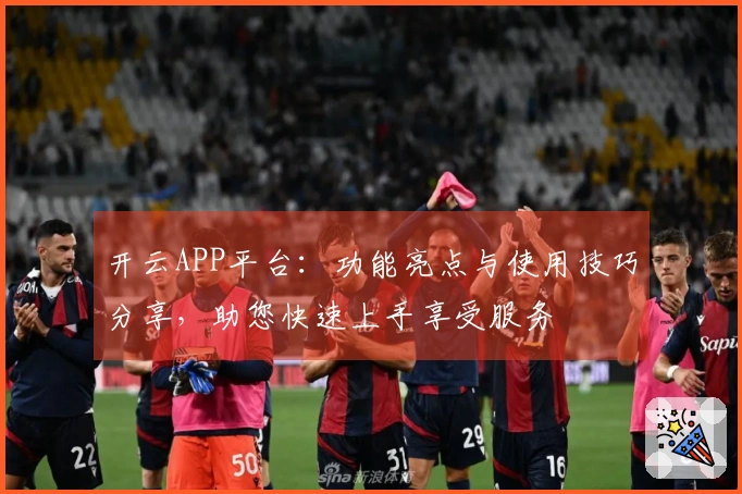开云APP平台：功能亮点与使用技巧分享，助您快速上手享受服务