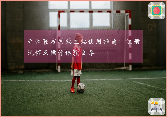 开云官方网站主站使用指南:注册流程及操作体验分享