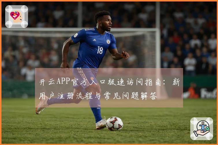 开云APP官方入口极速访问指南：新用户注册流程与常见问题解答