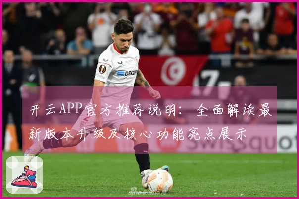 开云APP官方推荐说明：全面解读最新版本升级及核心功能亮点展示