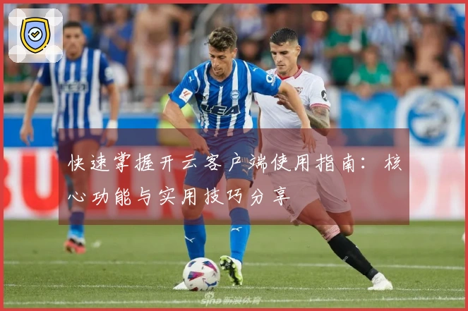 快速掌握开云客户端使用指南：核心功能与实用技巧分享