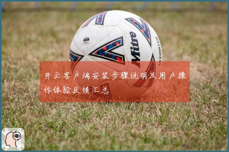 开云客户端安装步骤说明及用户操作体验反馈汇总
