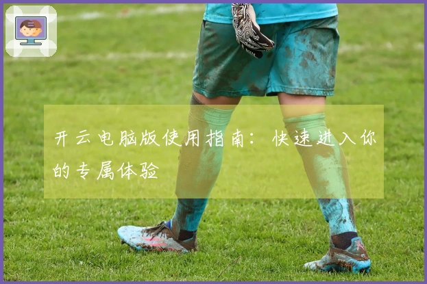 开云电脑版使用指南：快速进入你的专属体验