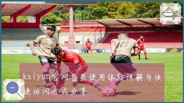 kaiyun官网首页使用体验详解与快速访问方式分享