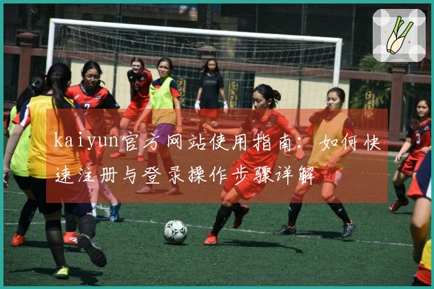 kaiyun官方网站使用指南：如何快速注册与登录操作步骤详解