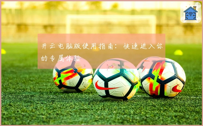 开云电脑版使用指南：快速进入你的专属体验