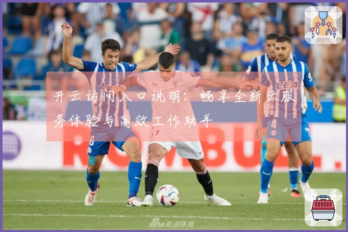 开云访问入口说明：畅享全新云服务体验与高效工作助手