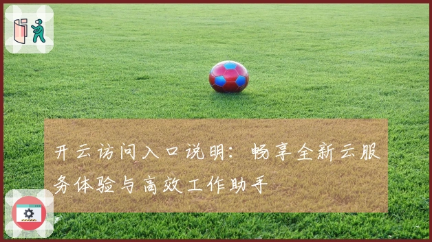 开云访问入口说明:畅享全新云服务体验与高效工作助手
