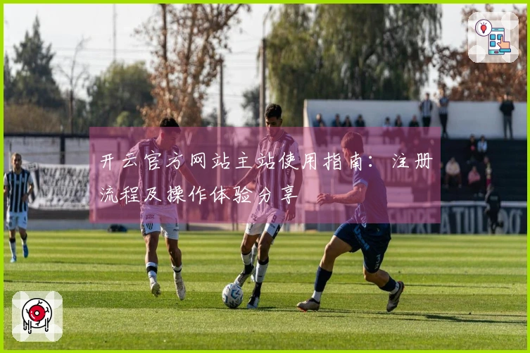 开云官方网站主站使用指南：注册流程及操作体验分享