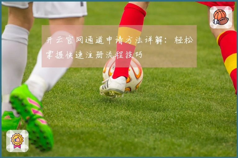 开云官网通道申请方法详解：轻松掌握快速注册流程技巧