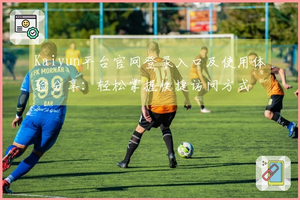 Kaiyun平台官网登录入口及使用体验分享：轻松掌握快捷访问方式