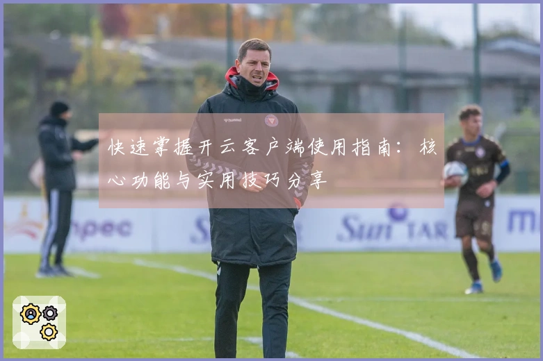 快速掌握开云客户端使用指南：核心功能与实用技巧分享