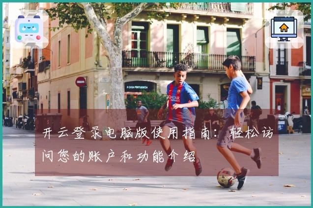 开云登录电脑版使用指南:轻松访问您的账户和功能介绍