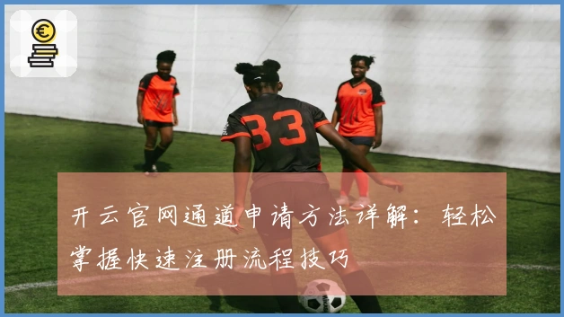 开云官网通道申请方法详解：轻松掌握快速注册流程技巧